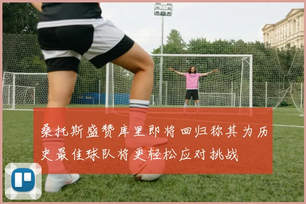 桑托斯盛赞库里即将回归称其为历史最佳球队将更轻松应对挑战