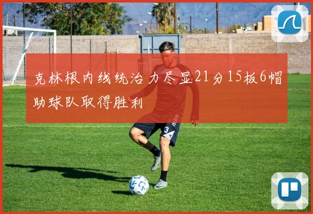 克林根内线统治力尽显21分15板6帽助球队取得胜利