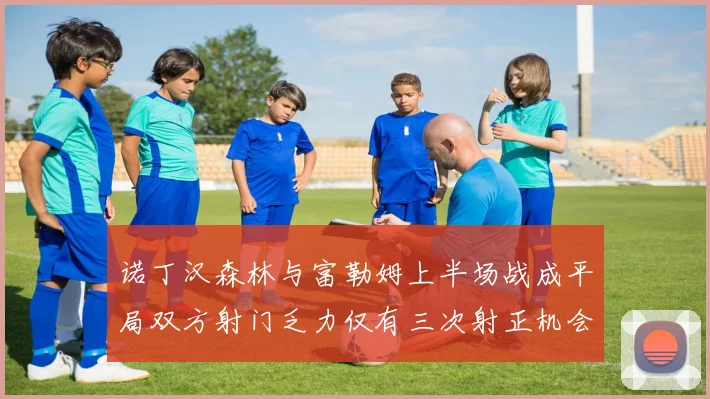 诺丁汉森林与富勒姆上半场战成平局双方射门乏力仅有三次射正机会