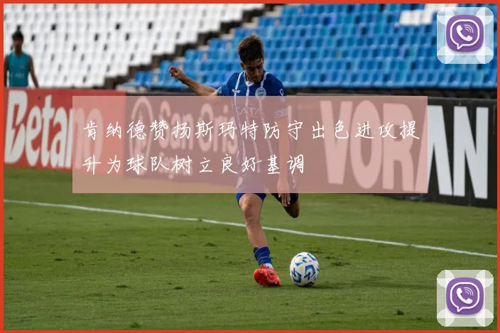 肯纳德赞扬斯玛特防守出色进攻提升为球队树立良好基调
