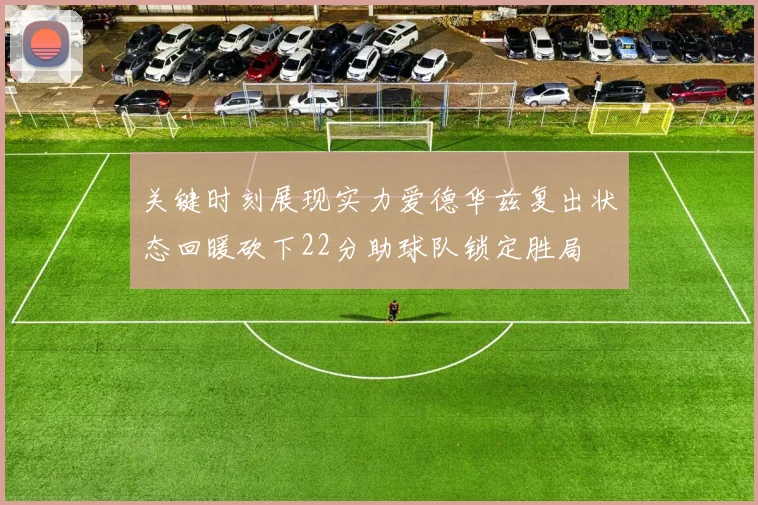关键时刻展现实力爱德华兹复出状态回暖砍下22分助球队锁定胜局
